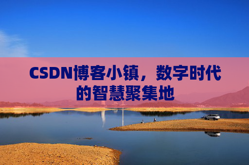 CSDN博客小镇，数字时代的智慧聚集地