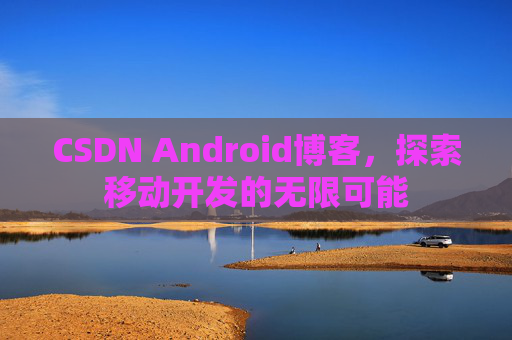 CSDN Android博客,探索移动开发的无限可能 CSDN Android博客,探索移动开发的无限可能